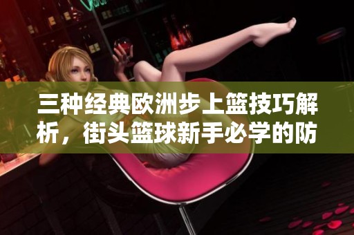 三种经典欧洲步上篮技巧解析，街头篮球新手必学的防守与进攻宝典！