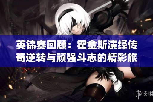 英锦赛回顾：霍金斯演绎传奇逆转与顽强斗志的精彩旅程