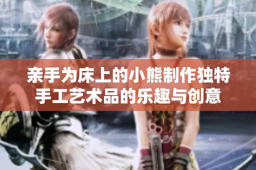 亲手为床上的小熊制作独特手工艺术品的乐趣与创意
