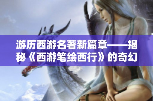 游历西游名著新篇章——揭秘《西游笔绘西行》的奇幻征途