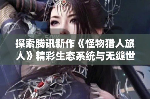 探索腾讯新作《怪物猎人旅人》精彩生态系统与无缝世界体验揭秘