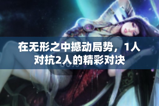 在无形之中撼动局势，1人对抗2人的精彩对决