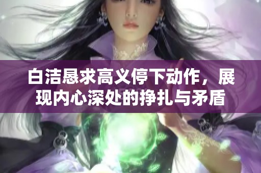 白洁恳求高义停下动作，展现内心深处的挣扎与矛盾