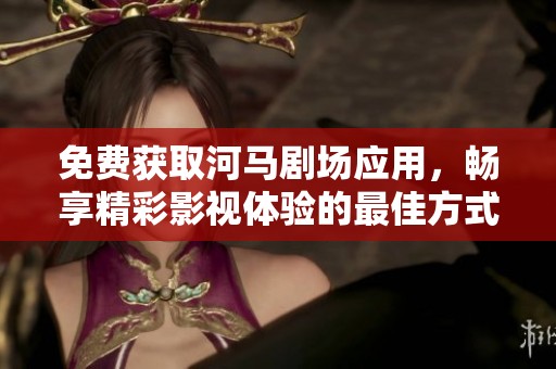 免费获取河马剧场应用，畅享精彩影视体验的最佳方式