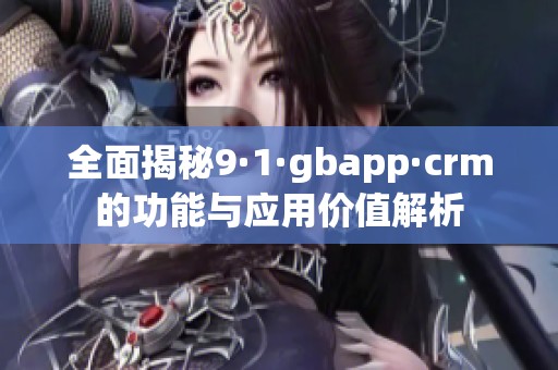 全面揭秘9·1·gbapp·crm的功能与应用价值解析