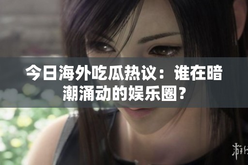 今日海外吃瓜热议：谁在暗潮涌动的娱乐圈？