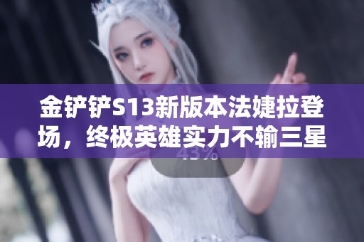金铲铲S13新版本法婕拉登场，终极英雄实力不输三星三费卡！