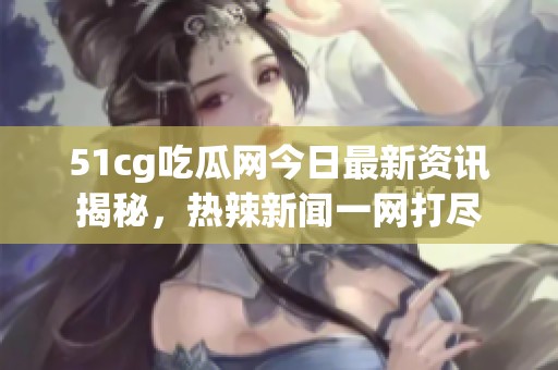 51cg吃瓜网今日最新资讯揭秘，热辣新闻一网打尽