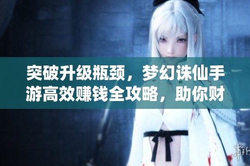 突破升级瓶颈，梦幻诛仙手游高效赚钱全攻略，助你财富飞跃