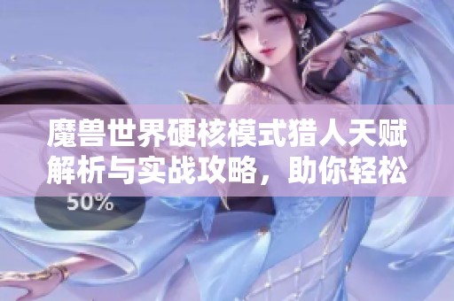 魔兽世界硬核模式猎人天赋解析与实战攻略，助你轻松上手