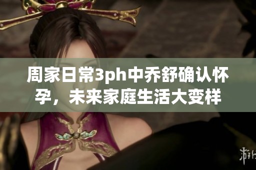 周家日常3ph中乔舒确认怀孕，未来家庭生活大变样