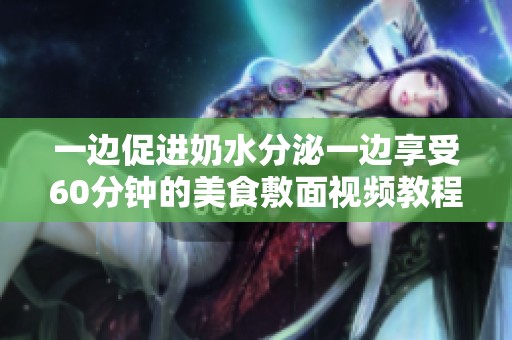 一边促进奶水分泌一边享受60分钟的美食敷面视频教程
