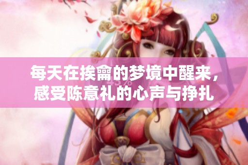 每天在挨龠的梦境中醒来，感受陈意礼的心声与挣扎
