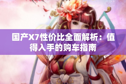 国产X7性价比全面解析：值得入手的购车指南