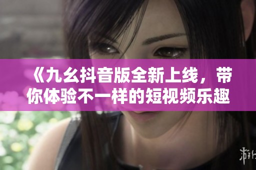 《九幺抖音版全新上线，带你体验不一样的短视频乐趣》