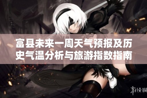 富县未来一周天气预报及历史气温分析与旅游指数指南