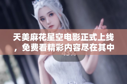 天美麻花星空电影正式上线，免费看精彩内容尽在其中！