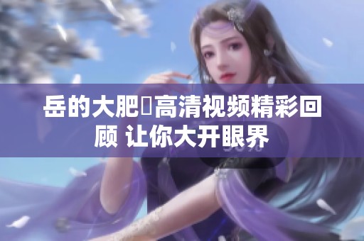 岳的大肥坹高清视频精彩回顾 让你大开眼界