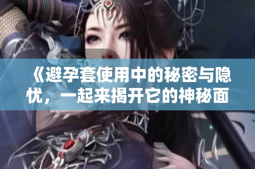 《避孕套使用中的秘密与隐忧，一起来揭开它的神秘面纱》