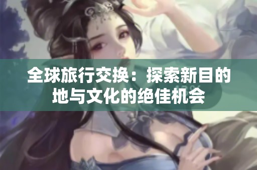 全球旅行交换：探索新目的地与文化的绝佳机会