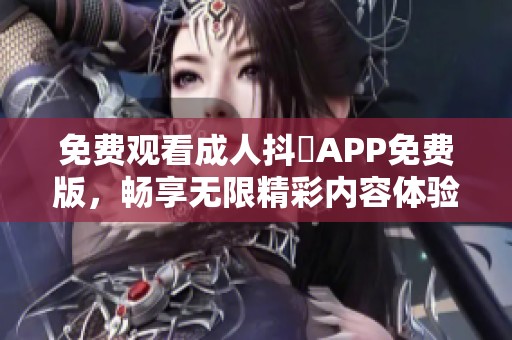 免费观看成人抖抈APP免费版，畅享无限精彩内容体验