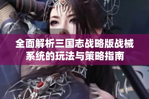 全面解析三国志战略版战械系统的玩法与策略指南