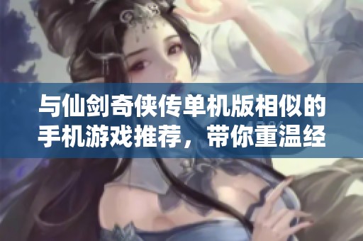 与仙剑奇侠传单机版相似的手机游戏推荐，带你重温经典仙侠之旅