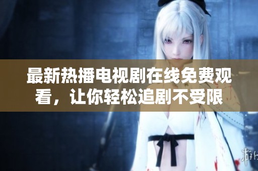 最新热播电视剧在线免费观看，让你轻松追剧不受限