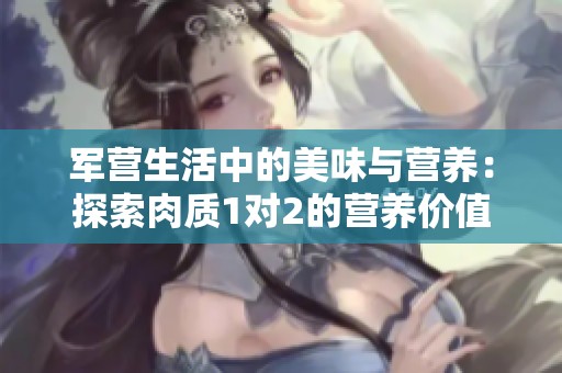 军营生活中的美味与营养：探索肉质1对2的营养价值与烹饪技巧