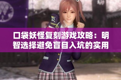 口袋妖怪复刻游戏攻略：明智选择避免盲目入坑的实用建议