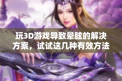 玩3D游戏导致晕眩的解决方案，试试这几种有效方法吧