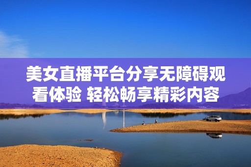 美女直播平台分享无障碍观看体验 轻松畅享精彩内容