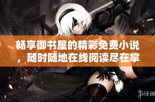 畅享御书屋的精彩免费小说，随时随地在线阅读尽在掌握