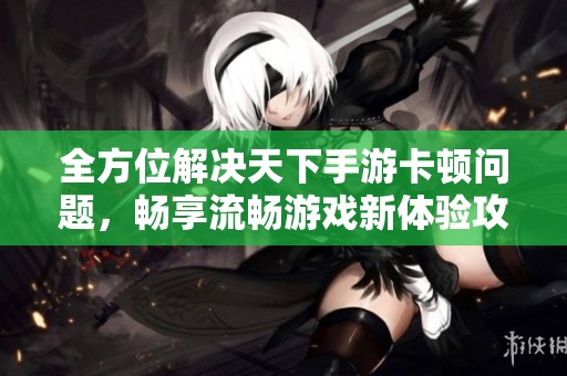 全方位解决天下手游卡顿问题，畅享流畅游戏新体验攻略
