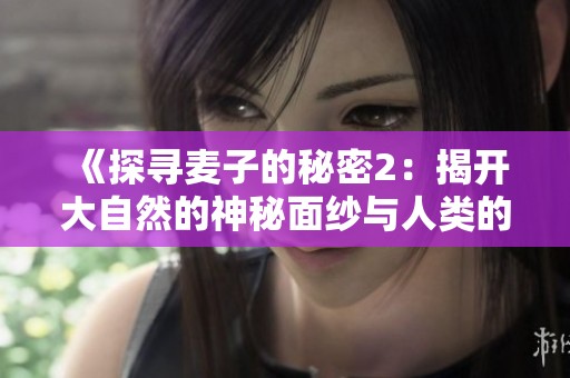 《探寻麦子的秘密2：揭开大自然的神秘面纱与人类的故事》