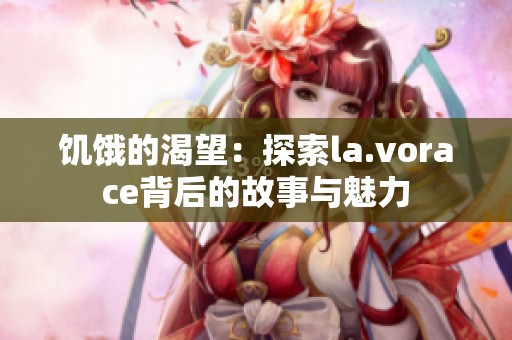 饥饿的渴望：探索la.vorace背后的故事与魅力