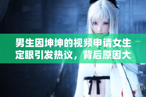 男生因坤坤的视频申请女生定眼引发热议，背后原因大揭秘