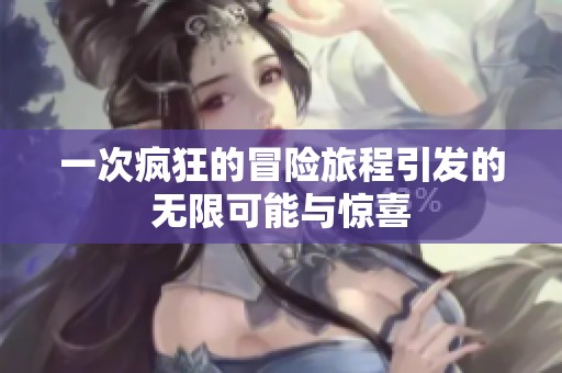 一次疯狂的冒险旅程引发的无限可能与惊喜