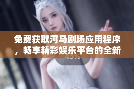 免费获取河马剧场应用程序，畅享精彩娱乐平台的全新体验