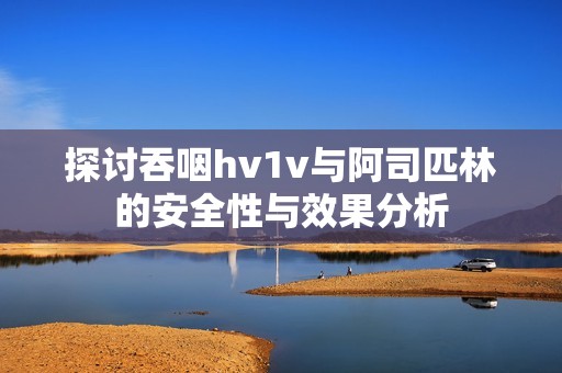 探讨吞咽hv1v与阿司匹林的安全性与效果分析
