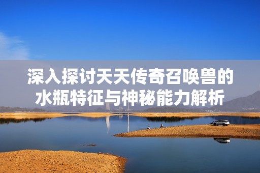 深入探讨天天传奇召唤兽的水瓶特征与神秘能力解析