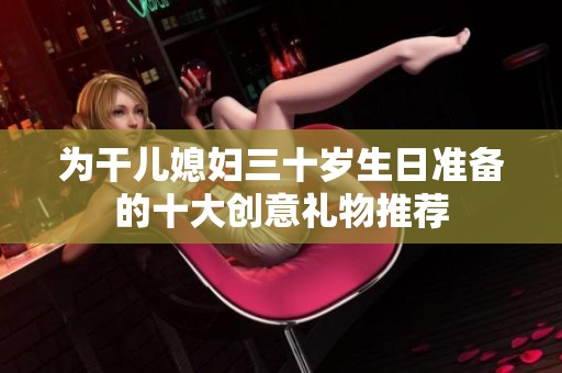 为干儿媳妇三十岁生日准备的十大创意礼物推荐