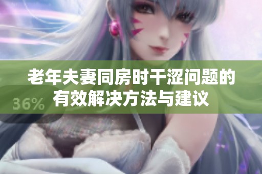 老年夫妻同房时干涩问题的有效解决方法与建议