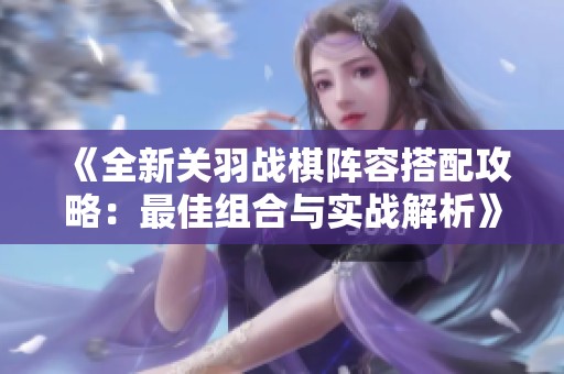 《全新关羽战棋阵容搭配攻略：最佳组合与实战解析》