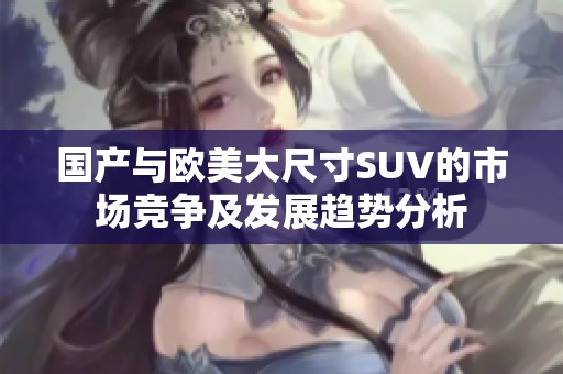国产与欧美大尺寸SUV的市场竞争及发展趋势分析