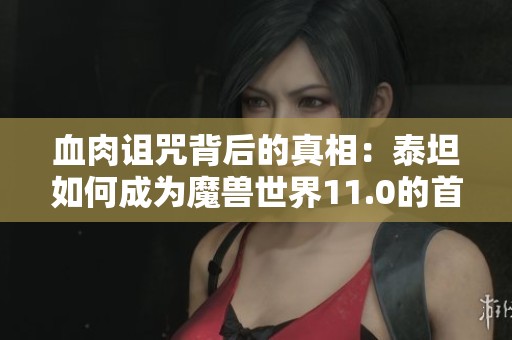 血肉诅咒背后的真相：泰坦如何成为魔兽世界11.0的首要反派