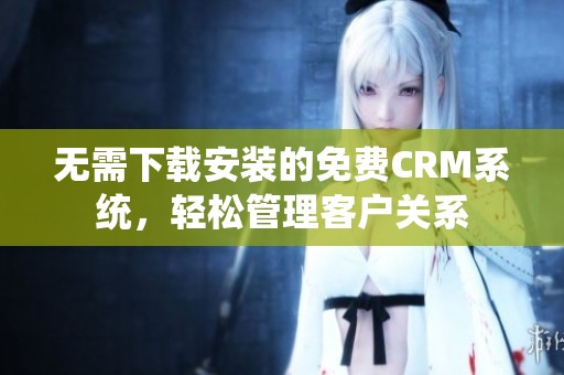 无需下载安装的免费CRM系统，轻松管理客户关系