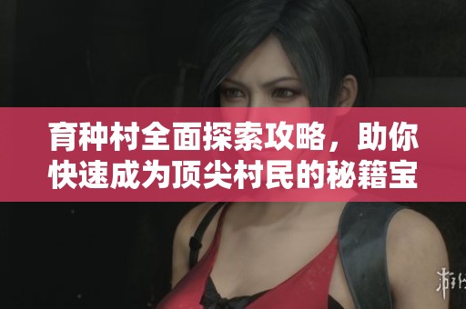 育种村全面探索攻略，助你快速成为顶尖村民的秘籍宝典