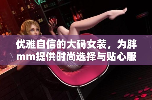 优雅自信的大码女装，为胖mm提供时尚选择与贴心服务