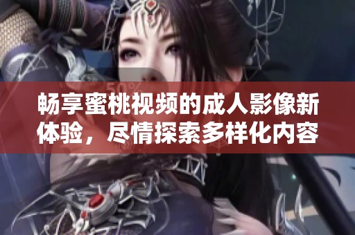 畅享蜜桃视频的成人影像新体验，尽情探索多样化内容